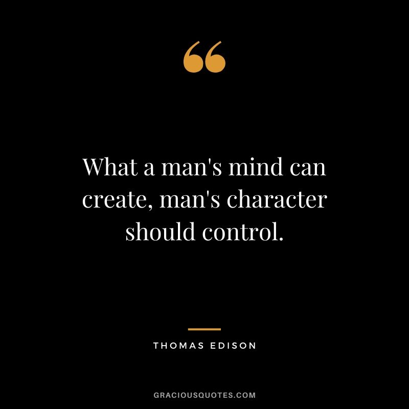 What a man's mind can create, man's character should control. - Thomas Edison