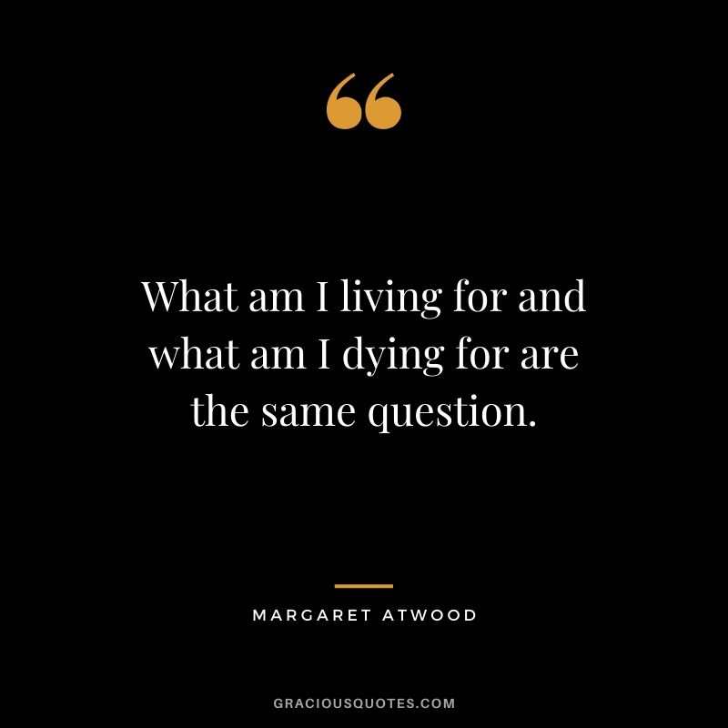 What am I living for and what am I dying for are the same question. - Margaret Atwood