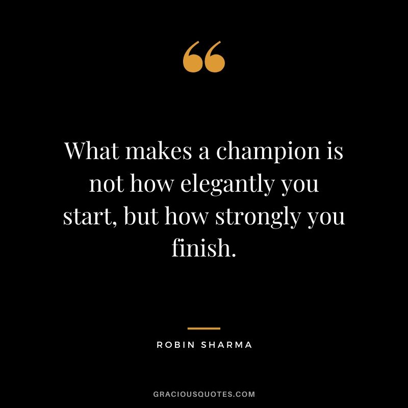 What makes a champion is not how elegantly you start, but how strongly you finish.