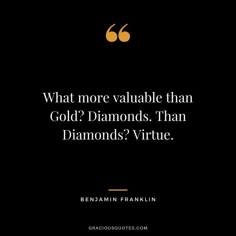 What more valuable than Gold? Diamonds. Than Diamonds? Virtue.