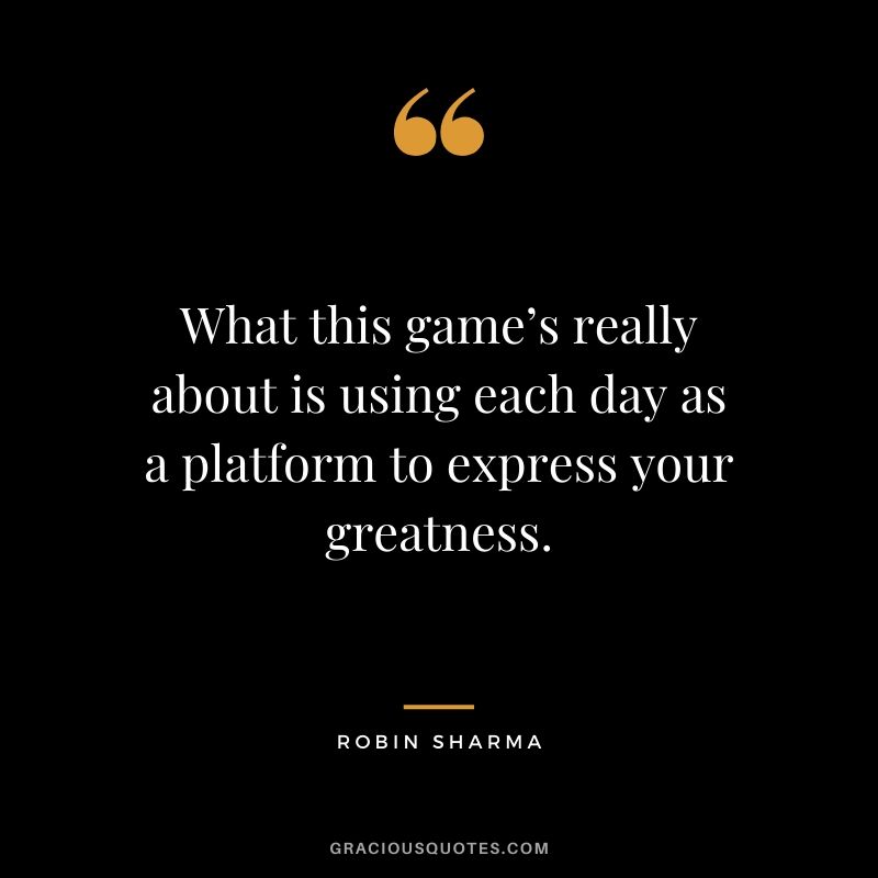 What this game’s really about is using each day as a platform to express your greatness.