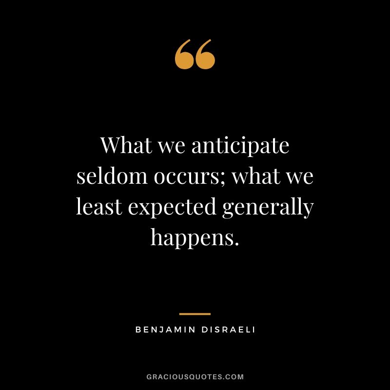 What we anticipate seldom occurs; what we least expected generally happens.