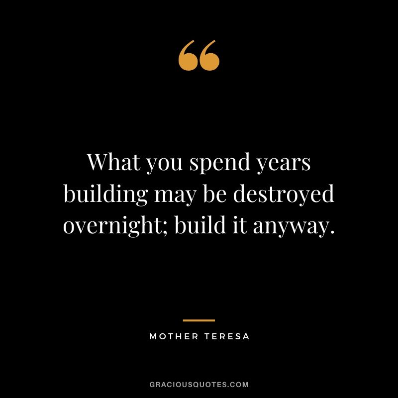What you spend years building may be destroyed overnight; build it anyway.