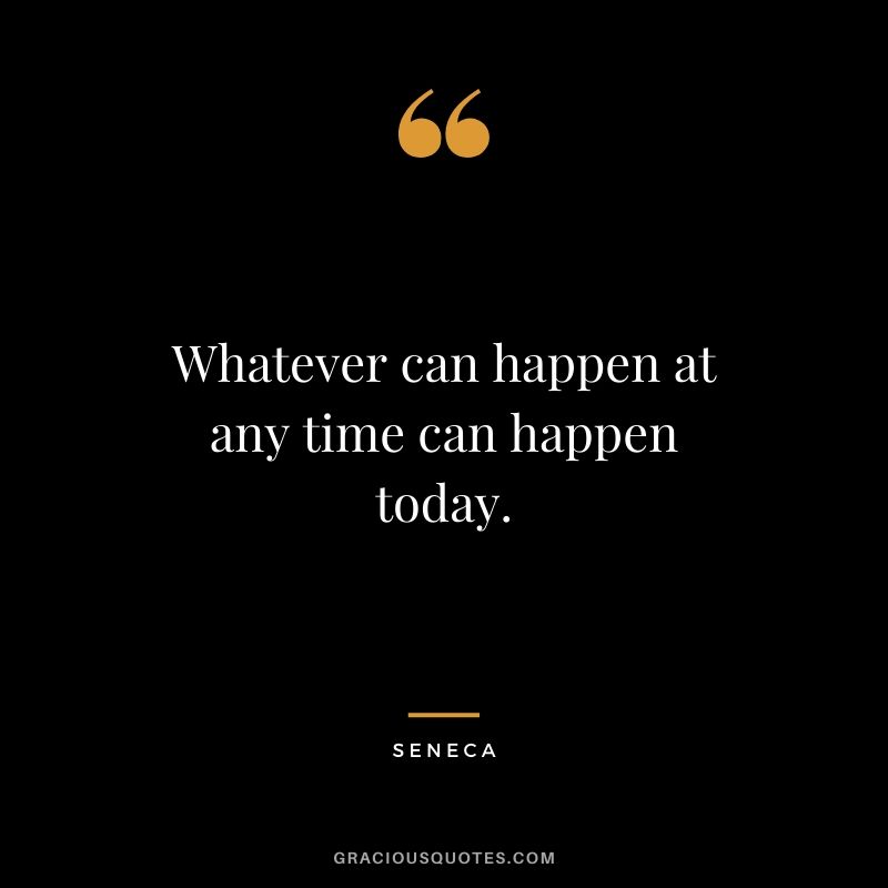 Whatever can happen at any time can happen today.