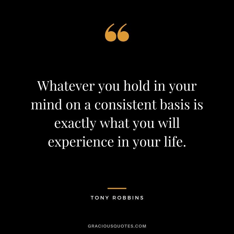 Whatever you hold in your mind on a consistent basis is exactly what you will experience in your life.