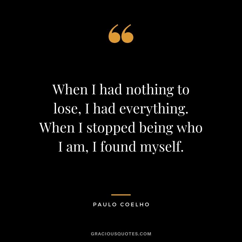 When I had nothing to lose, I had everything. When I stopped being who I am, I found myself.