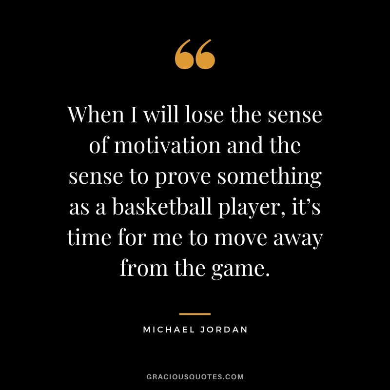 When I will lose the sense of motivation and the sense to prove something as a basketball player, it’s time for me to move away from the game.