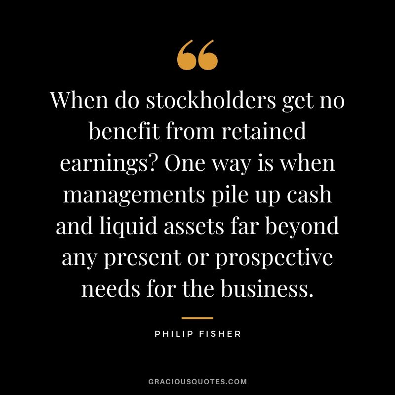When do stockholders get no benefit from retained earnings? One way is when managements pile up cash and liquid assets far beyond any present or prospective needs for the business.