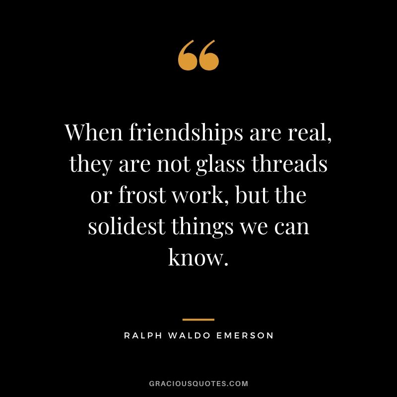 When friendships are real, they are not glass threads or frost work, but the solidest things we can know.