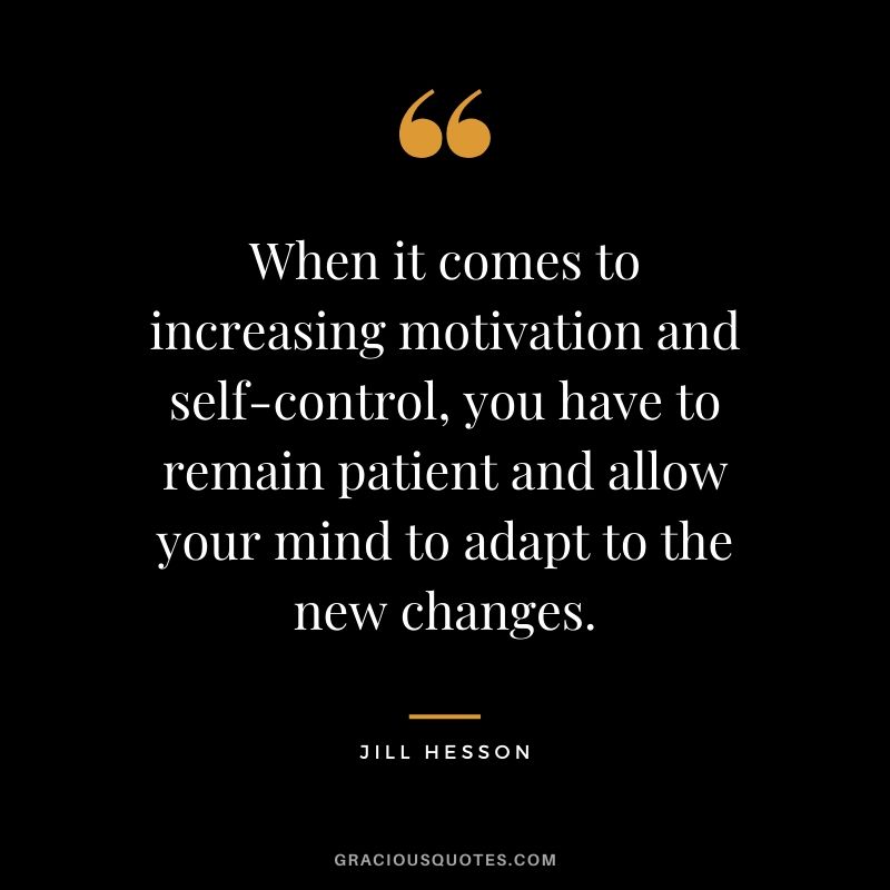 When it comes to increasing motivation and self-control, you have to remain patient and allow your mind to adapt to the new changes. - Jill Hesson