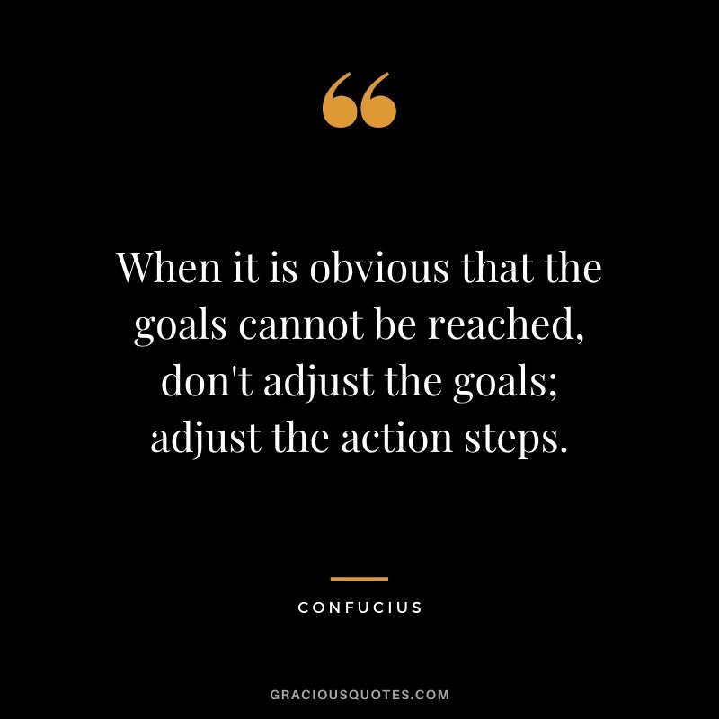 When it is obvious that the goals cannot be reached, don't adjust the goals; adjust the action steps.