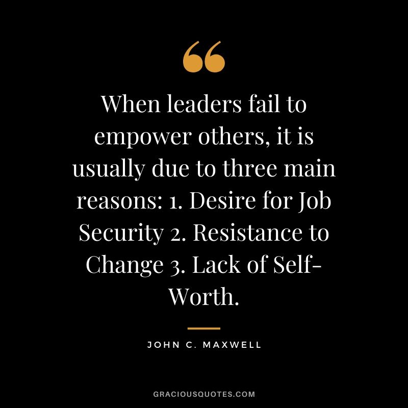 When leaders fail to empower others, it is usually due to three main reasons: 1. Desire for Job Security 2. Resistance to Change 3. Lack of Self-Worth.