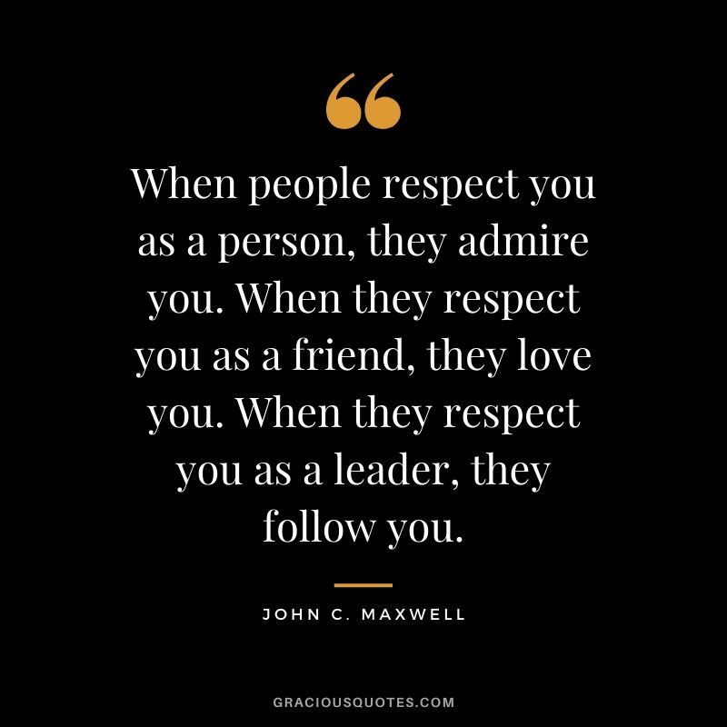 When people respect you as a person, they admire you. When they respect you as a friend, they love you. When they respect you as a leader, they follow you.