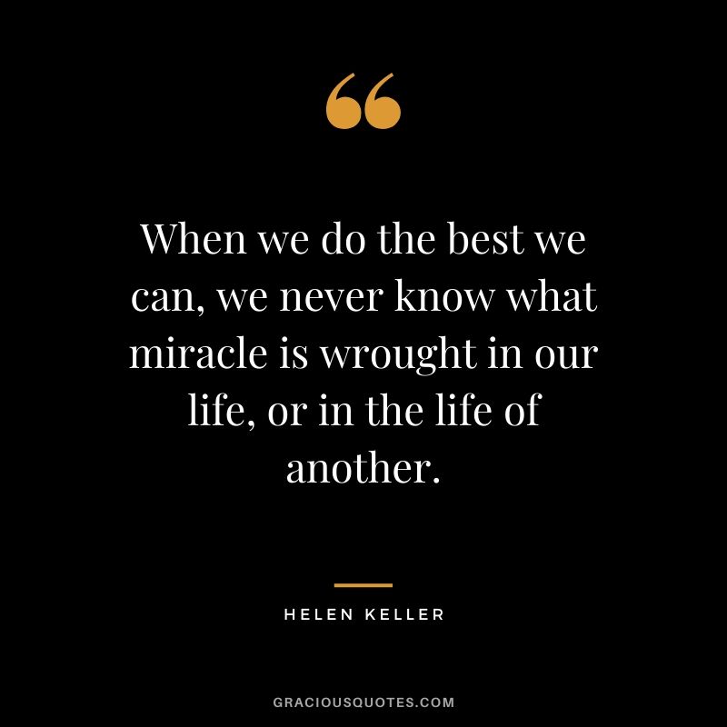 When we do the best we can, we never know what miracle is wrought in our life, or in the life of another.
