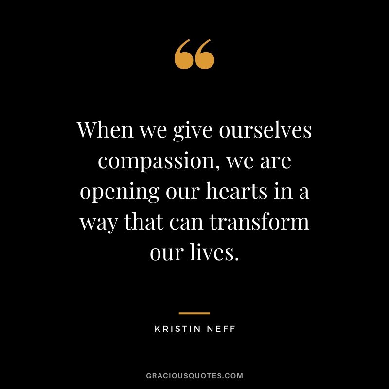 When we give ourselves compassion, we are opening our hearts in a way that can transform our lives. - Kristin Neff