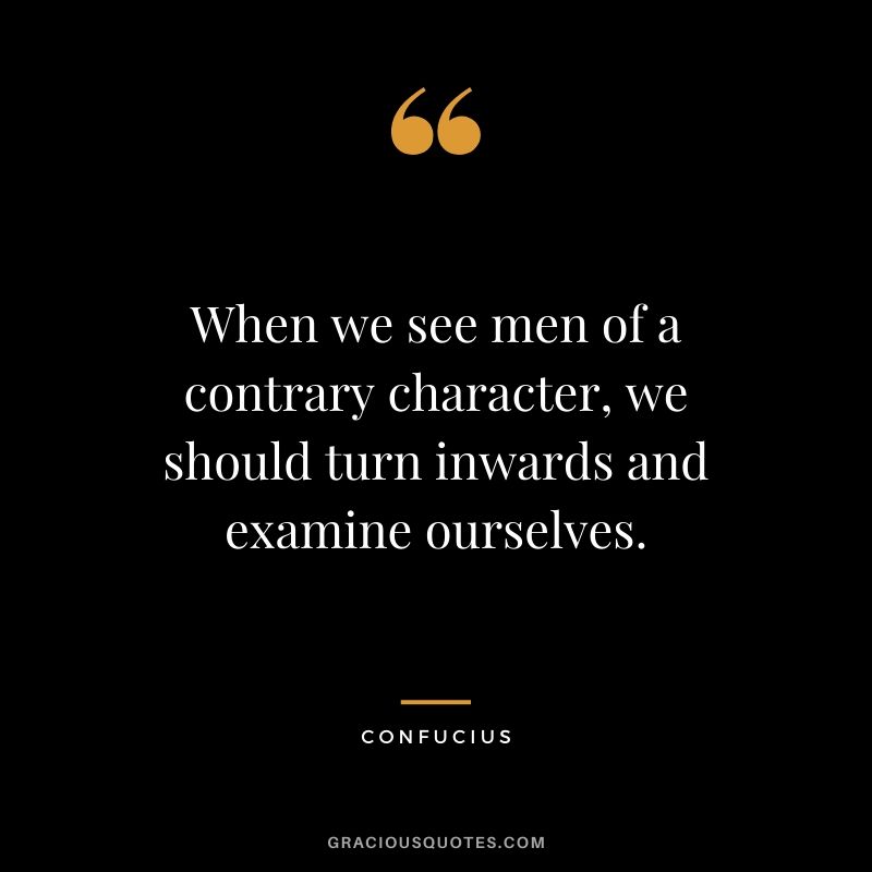 When we see men of a contrary character, we should turn inwards and examine ourselves.