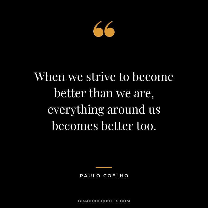When we strive to become better than we are, everything around us becomes better too.