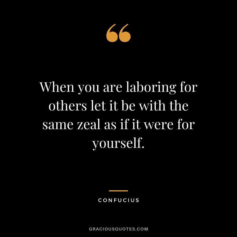 When you are laboring for others let it be with the same zeal as if it were for yourself.