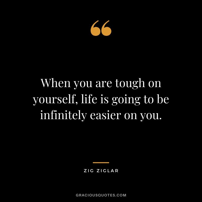 When you are tough on yourself, life is going to be infinitely easier on you.