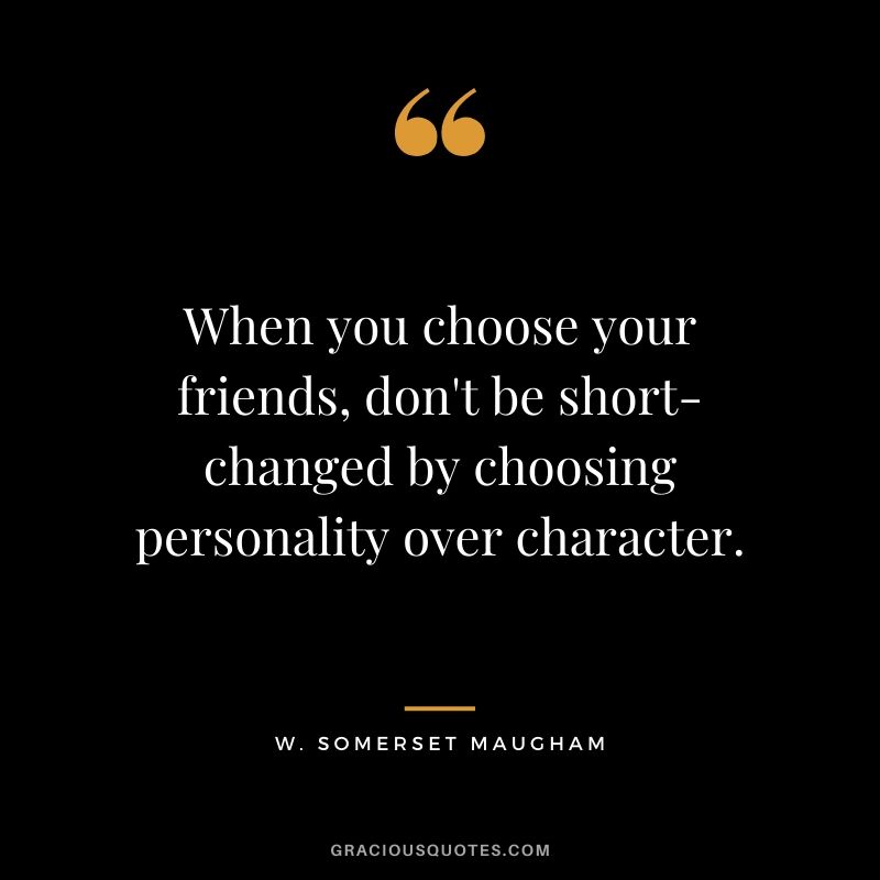 When you choose your friends, don't be short-changed by choosing personality over character. W. Somerset Maugham