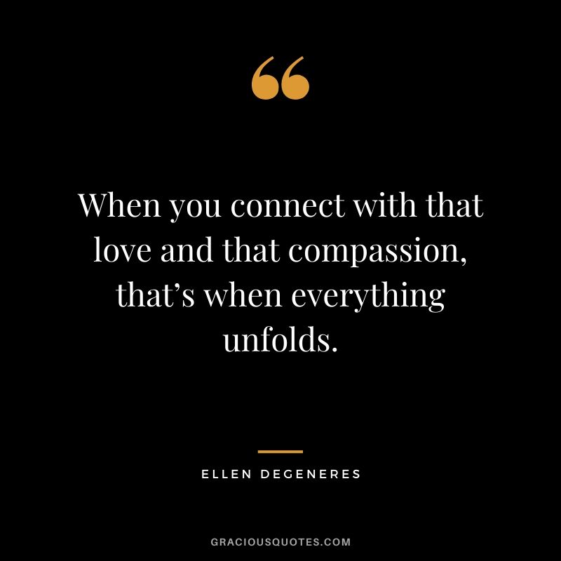 When you connect with that love and that compassion, that’s when everything unfolds.