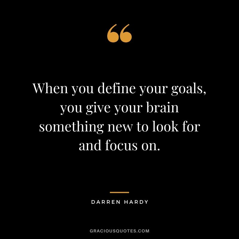 When you define your goals, you give your brain something new to look for and focus on.