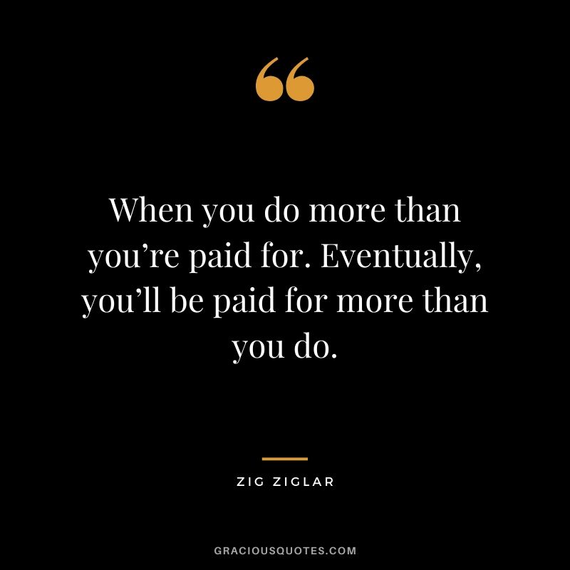 When you do more than you’re paid for. Eventually, you’ll be paid for more than you do.