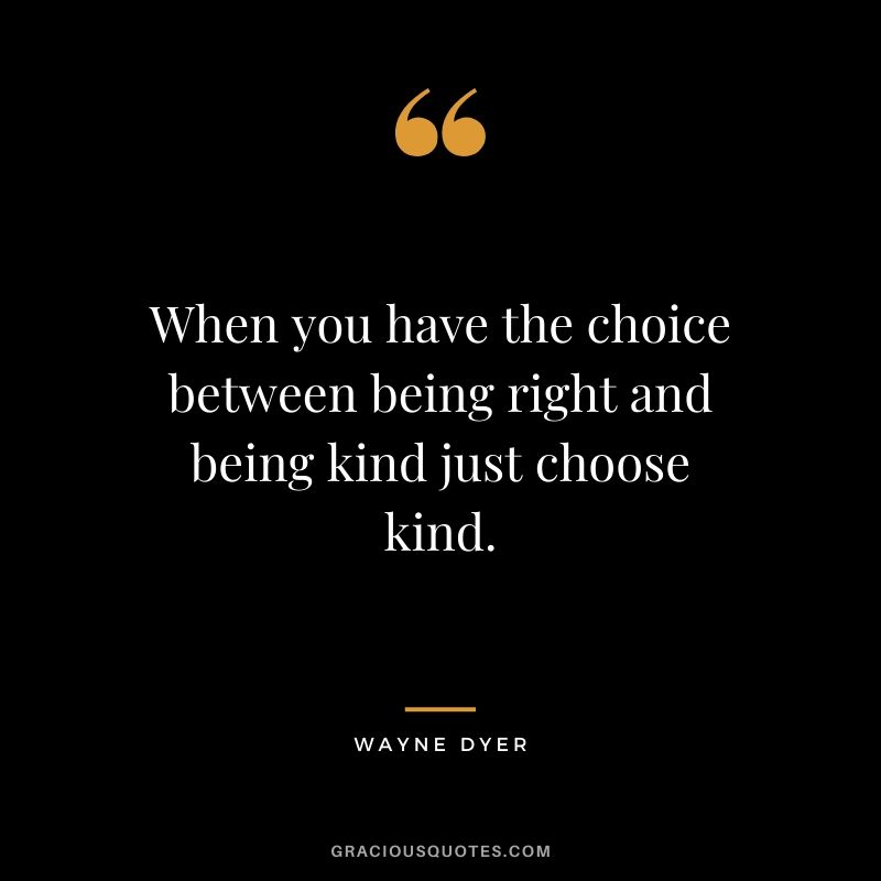 When you have the choice between being right and being kind just choose kind.