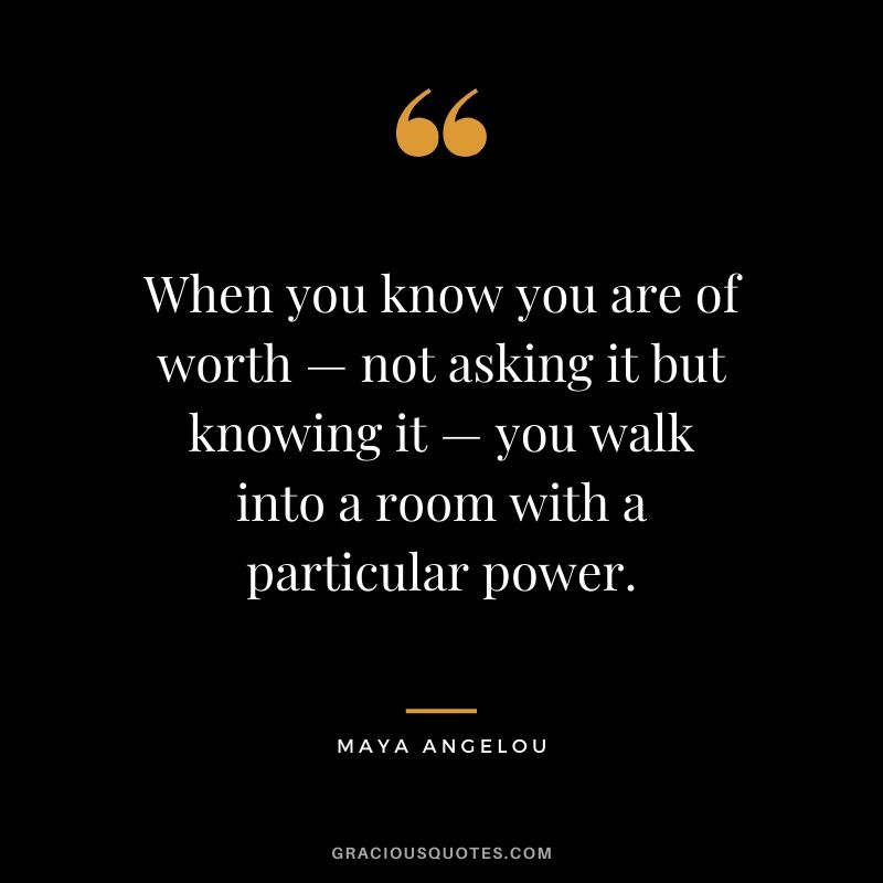 When you know you are of worth — not asking it but knowing it — you walk into a room with a particular power.