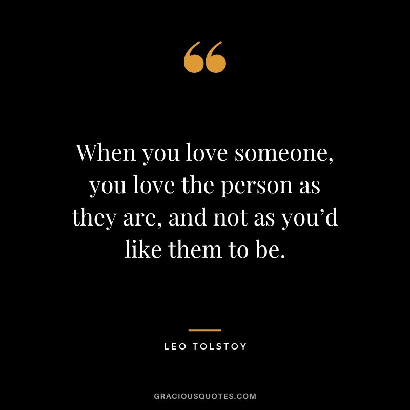 When you love someone, you love the person as they are, and not as you’d like them to be.