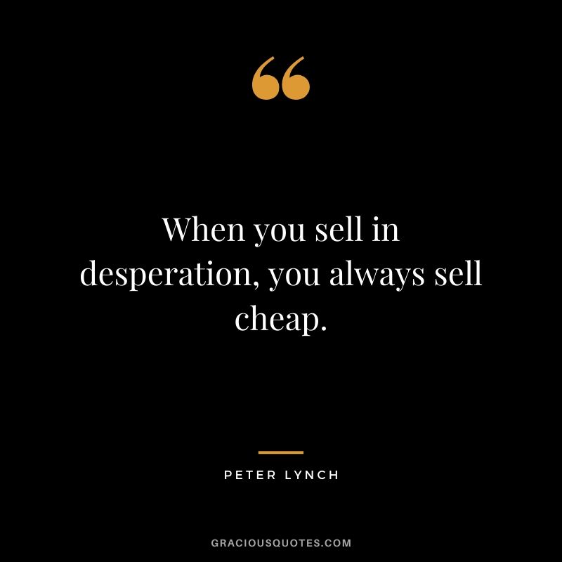 When you sell in desperation, you always sell cheap.
