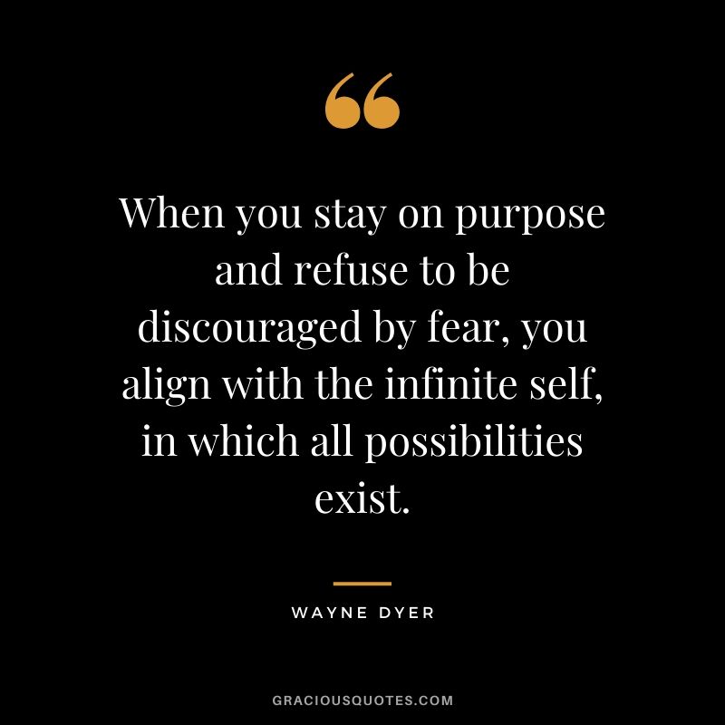 When you stay on purpose and refuse to be discouraged by fear, you align with the infinite self, in which all possibilities exist. - Wayne Dyer