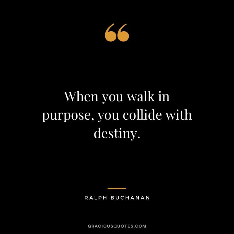 When you walk in purpose, you collide with destiny. - Ralph Buchanan