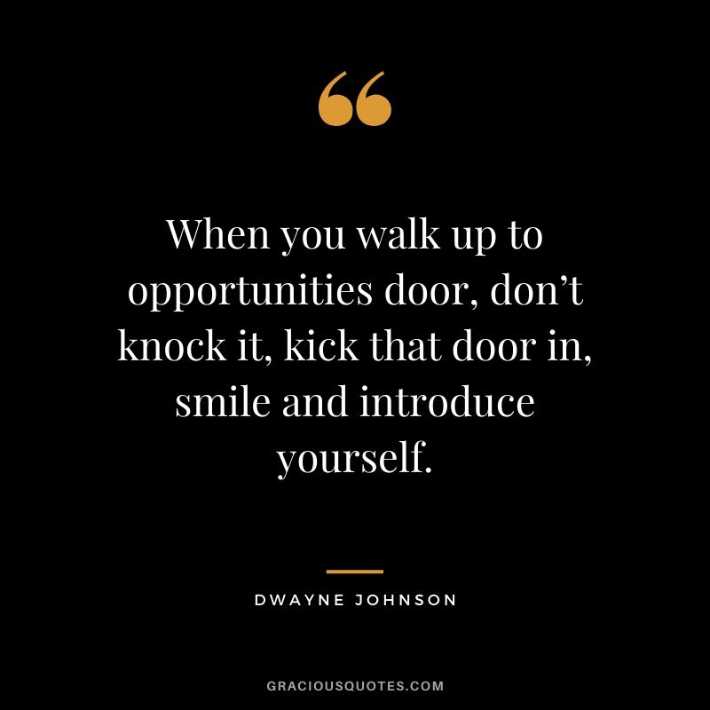 When you walk up to opportunities door, don’t knock it, kick that door in, smile and introduce yourself.