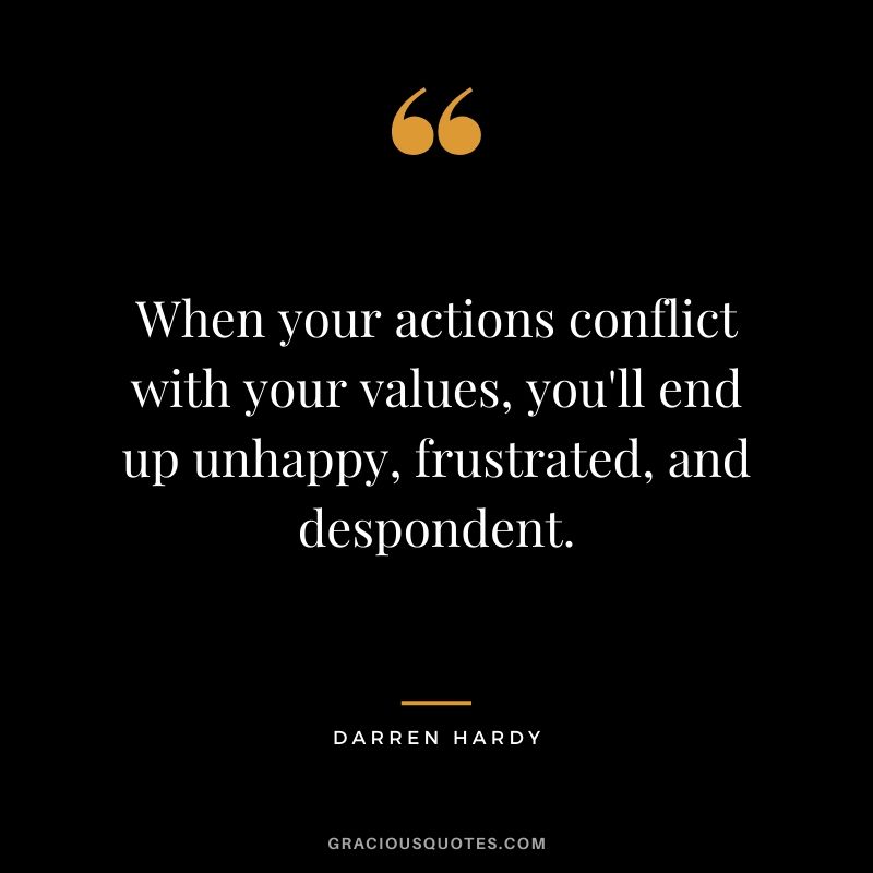When your actions conflict with your values, you'll end up unhappy, frustrated, and despondent.