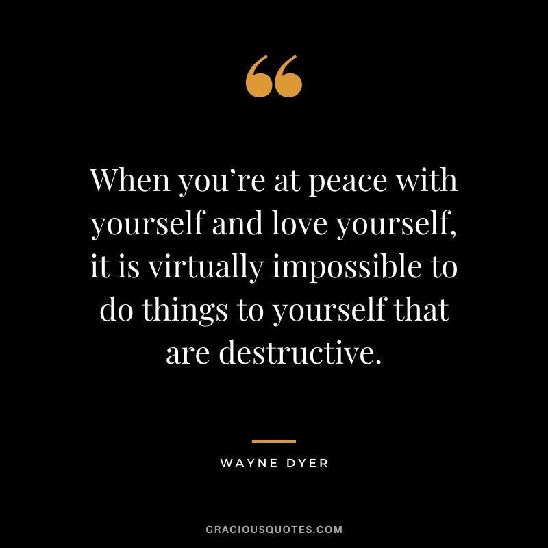 When you’re at peace with yourself and love yourself, it is virtually impossible to do things to yourself that are destructive.
