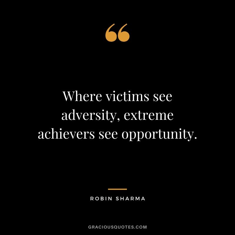 Where victims see adversity, extreme achievers see opportunity.