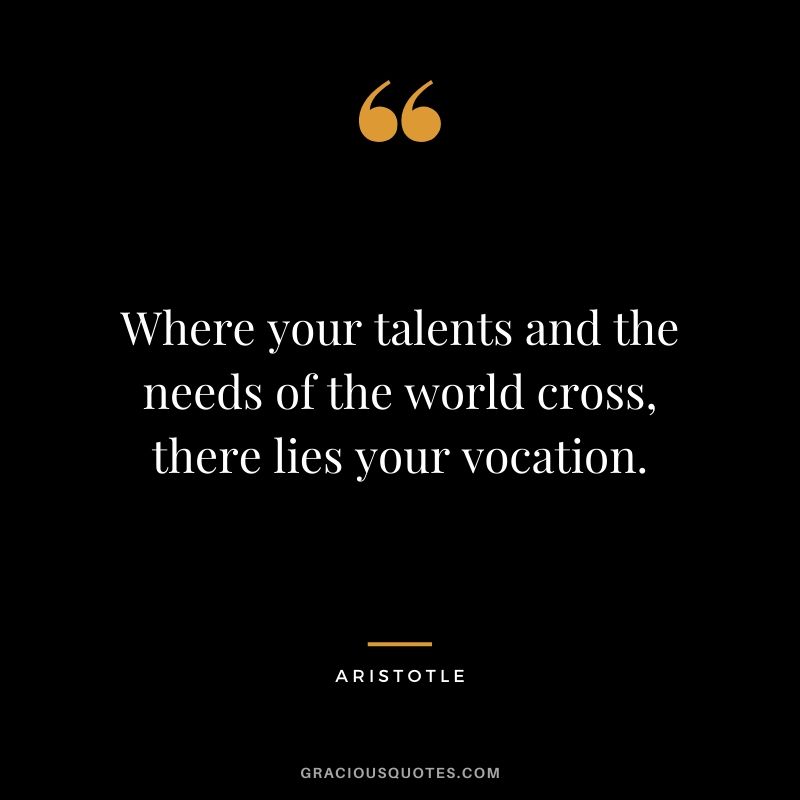 Where your talents and the needs of the world cross, there lies your vocation.