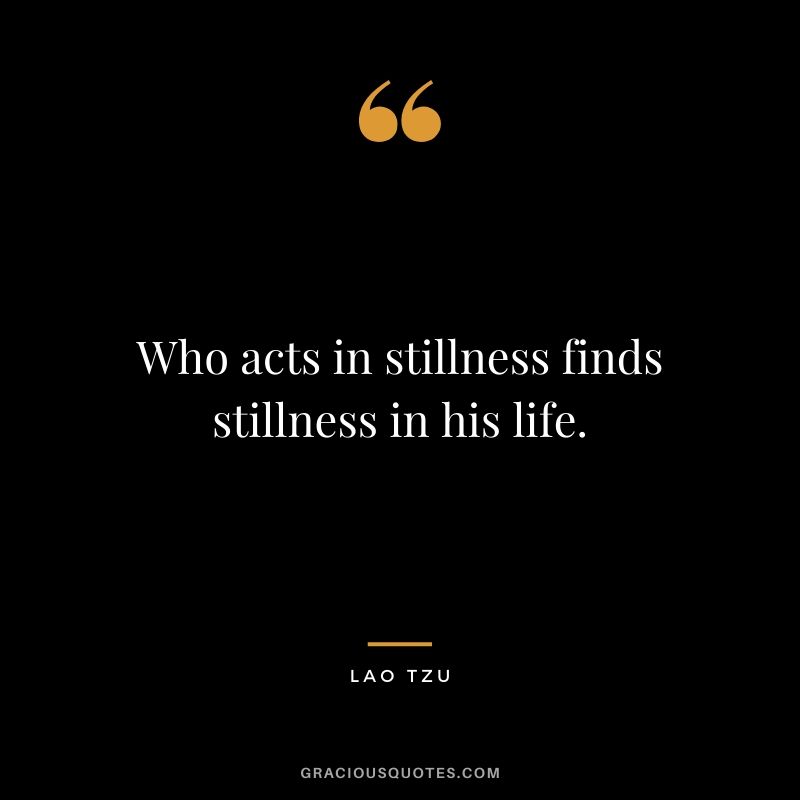 Who acts in stillness finds stillness in his life.