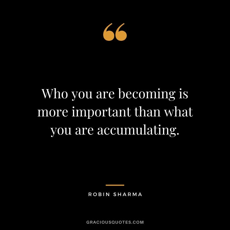 Who you are becoming is more important than what you are accumulating.