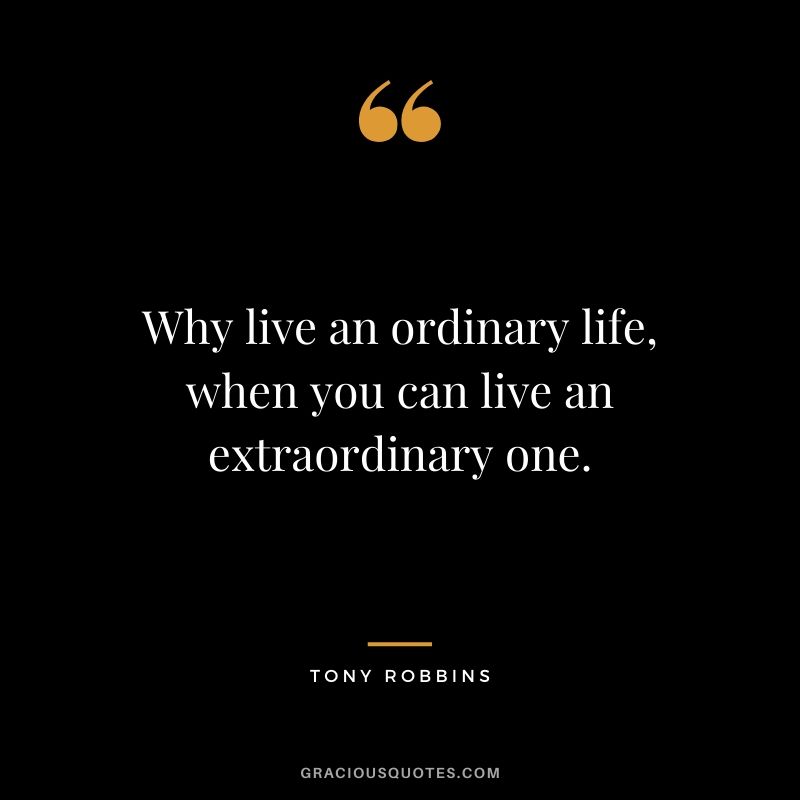 Why live an ordinary life, when you can live an extraordinary one.