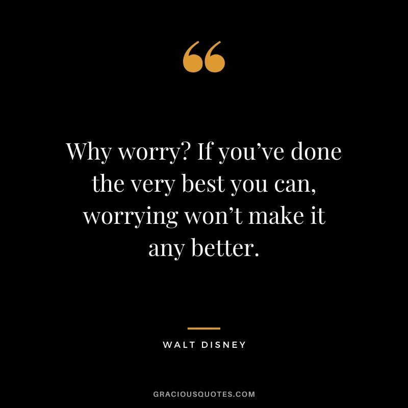Why worry? If you’ve done the very best you can, worrying won’t make it any better.