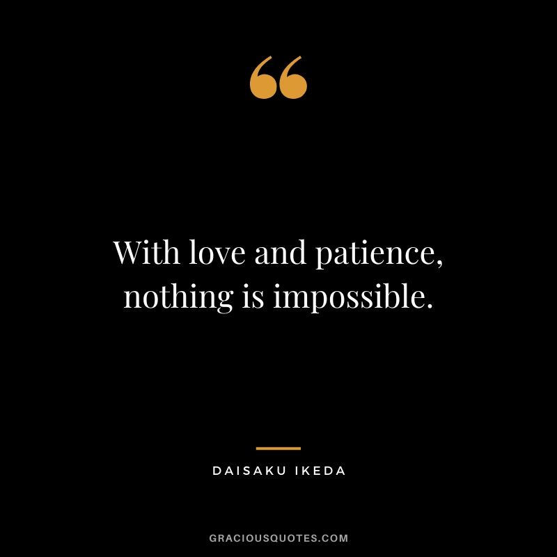 With love and patience, nothing is impossible. - Daisaku Ikeda