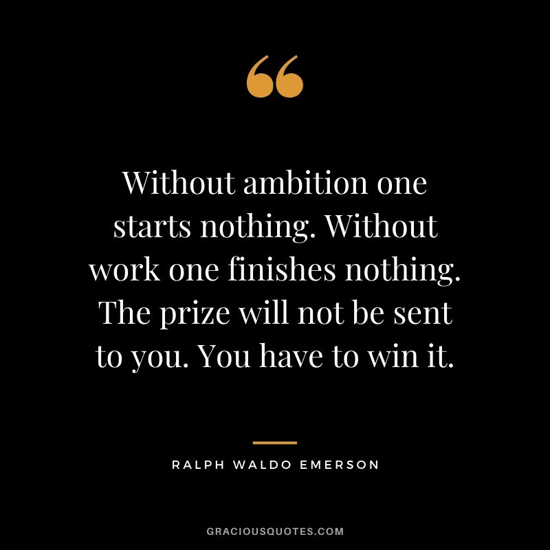 Without ambition one starts nothing. Without work one finishes nothing. The prize will not be sent to you. You have to win it.