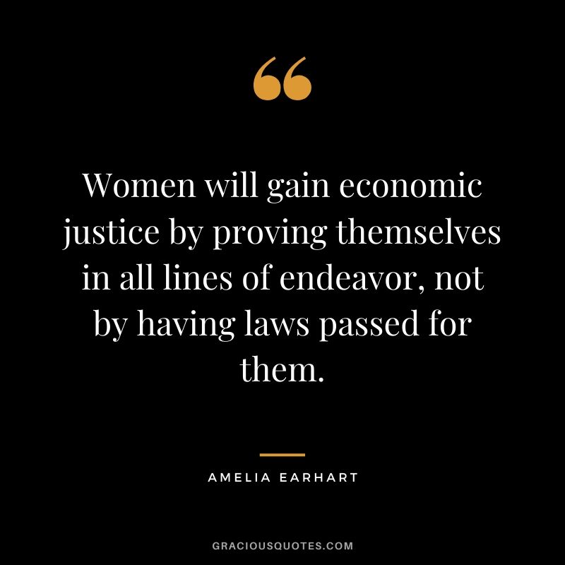 Women will gain economic justice by proving themselves in all lines of endeavor, not by having laws passed for them.