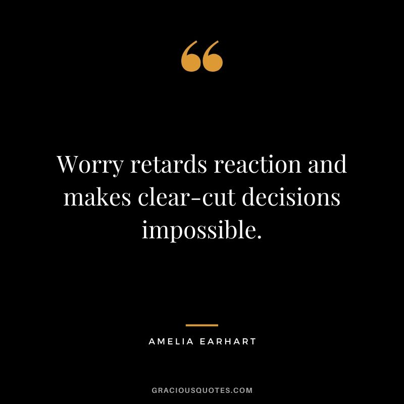 Worry retards reaction and makes clear-cut decisions impossible.