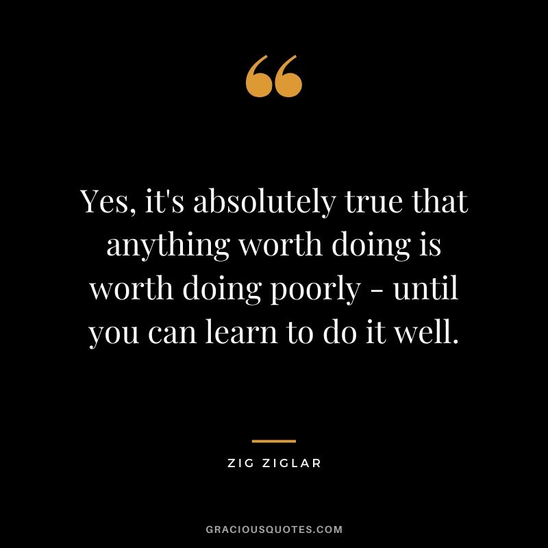 Yes, it's absolutely true that anything worth doing is worth doing poorly - until you can learn to do it well.