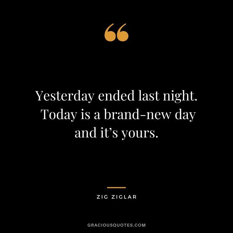 Yesterday ended last night.  Today is a brand-new day and it’s yours.
