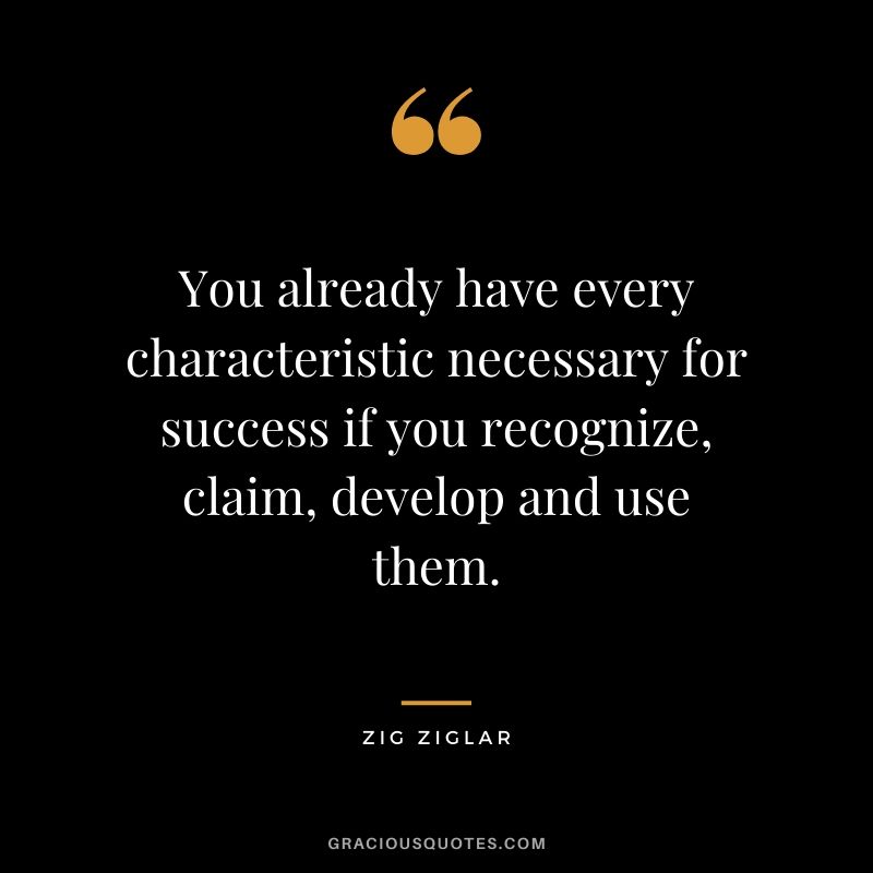 You already have every characteristic necessary for success if you recognize, claim, develop and use them.