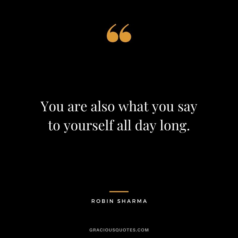 You are also what you say to yourself all day long.